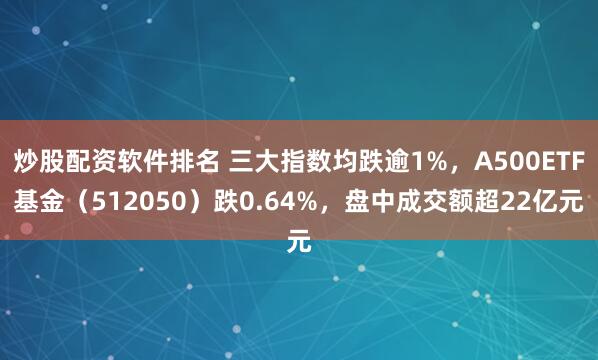 炒股配资软件排名 三大指数均跌逾1%，A500ETF基金（512050）跌0.64%，盘中成交额超22亿元