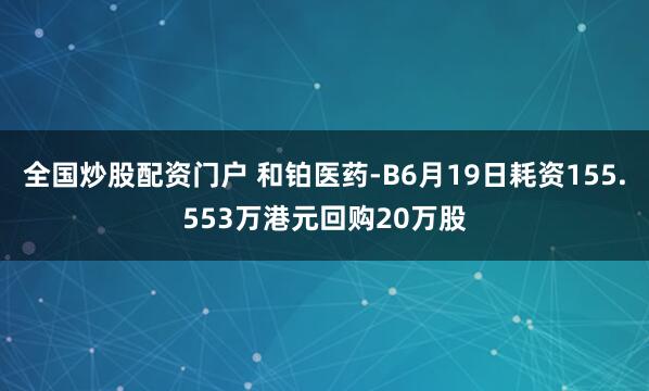 全国炒股配资门户 和铂医药-B6月19日耗资155.553万港元回购20万股