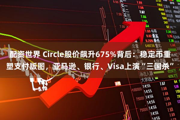 配资世界 Circle股价飙升675%背后：稳定币重塑支付版图，亚马逊、银行、Visa上演“三国杀”
