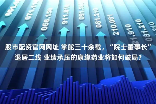 股市配资官网网址 掌舵三十余载，“院士董事长”退居二线 业绩承压的康缘药业将如何破局？