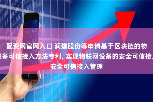 配资网官网入口 润建股份等申请基于区块链的物联网设备可信接入方法专利, 实现物联网设备的安全可信接入管理