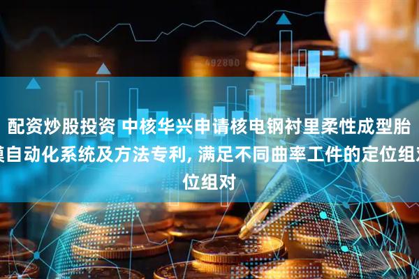 配资炒股投资 中核华兴申请核电钢衬里柔性成型胎模自动化系统及方法专利, 满足不同曲率工件的定位组对