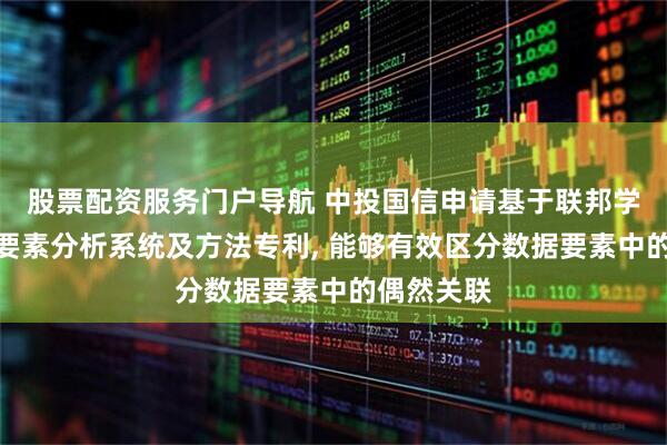 股票配资服务门户导航 中投国信申请基于联邦学习的数据要素分析系统及方法专利, 能够有效区分数据要素中的偶然关联