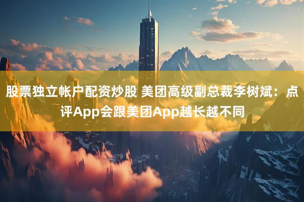 股票独立帐户配资炒股 美团高级副总裁李树斌：点评App会跟美团App越长越不同