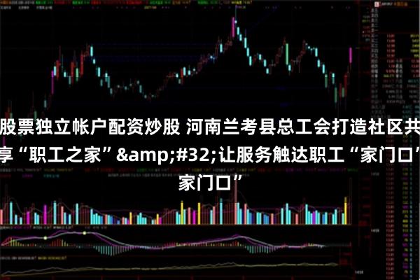 股票独立帐户配资炒股 河南兰考县总工会打造社区共享“职工之家” 让服务触达职工“家门口”