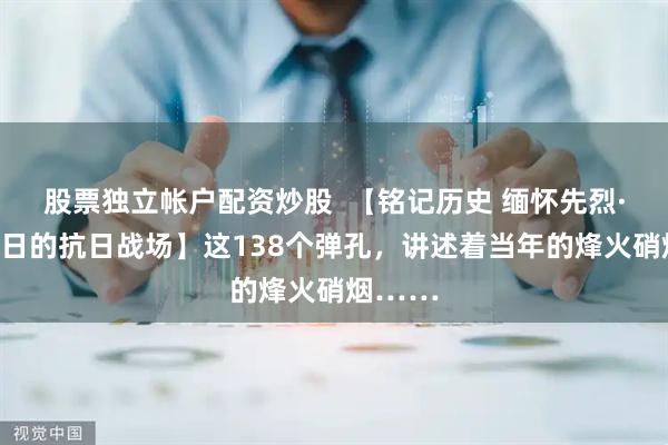 股票独立帐户配资炒股  【铭记历史 缅怀先烈·走进昔日的抗日战场】这138个弹孔，讲述着当年的烽火硝烟……