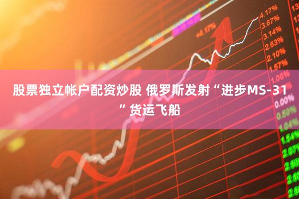 股票独立帐户配资炒股 俄罗斯发射“进步MS-31”货运飞船