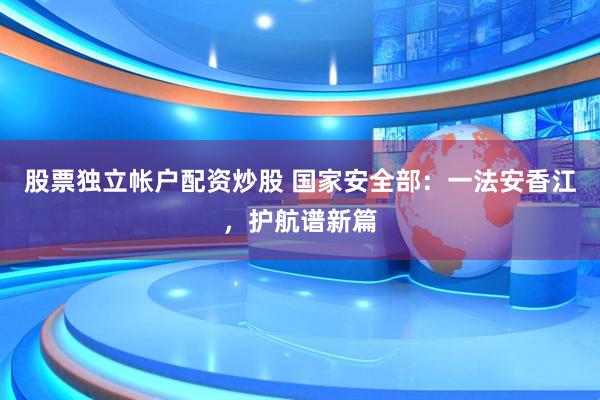股票独立帐户配资炒股 国家安全部：一法安香江，护航谱新篇