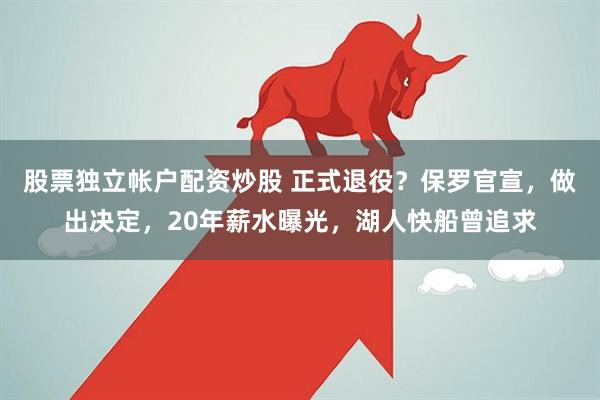 股票独立帐户配资炒股 正式退役？保罗官宣，做出决定，20年薪水曝光，湖人快船曾追求