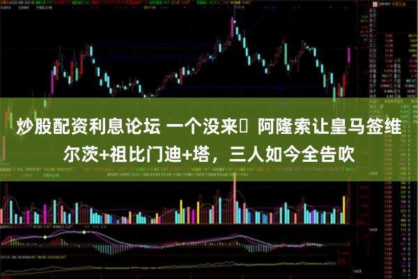 炒股配资利息论坛 一个没来❌阿隆索让皇马签维尔茨+祖比门迪+塔，三人如今全告吹