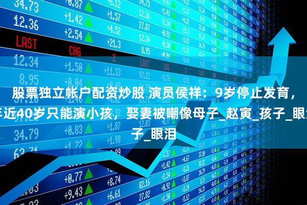 股票独立帐户配资炒股 演员侯祥：9岁停止发育，年近40岁只能演小孩，娶妻被嘲像母子_赵寅_孩子_眼泪