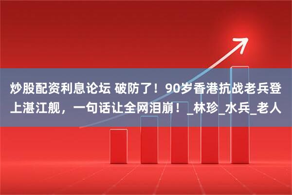 炒股配资利息论坛 破防了！90岁香港抗战老兵登上湛江舰，一句话让全网泪崩！_林珍_水兵_老人