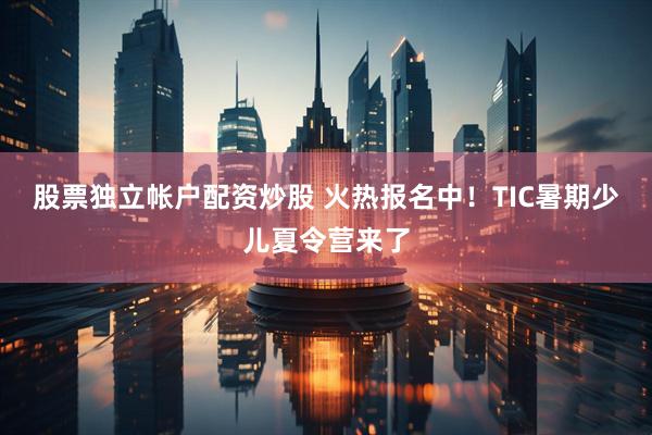 股票独立帐户配资炒股 火热报名中！TIC暑期少儿夏令营来了