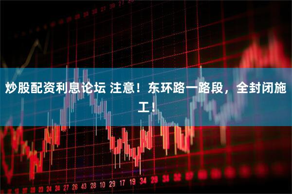 炒股配资利息论坛 注意！东环路一路段，全封闭施工！