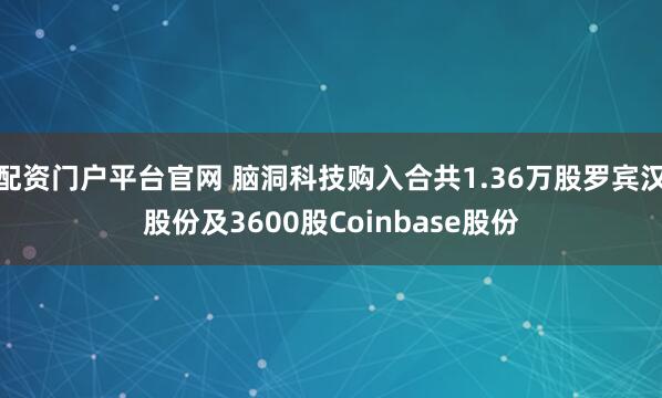 配资门户平台官网 脑洞科技购入合共1.36万股罗宾汉股份及3600股Coinbase股份