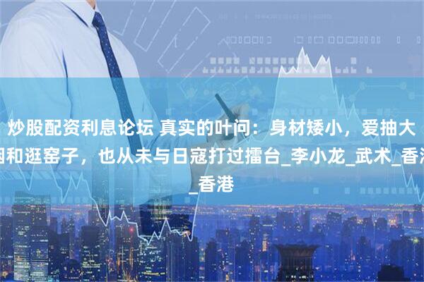 炒股配资利息论坛 真实的叶问：身材矮小，爱抽大烟和逛窑子，也从未与日寇打过擂台_李小龙_武术_香港