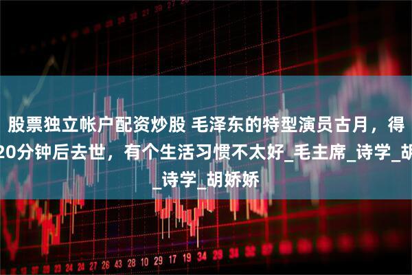 股票独立帐户配资炒股 毛泽东的特型演员古月，得急病20分钟后去世，有个生活习惯不太好_毛主席_诗学_胡娇娇