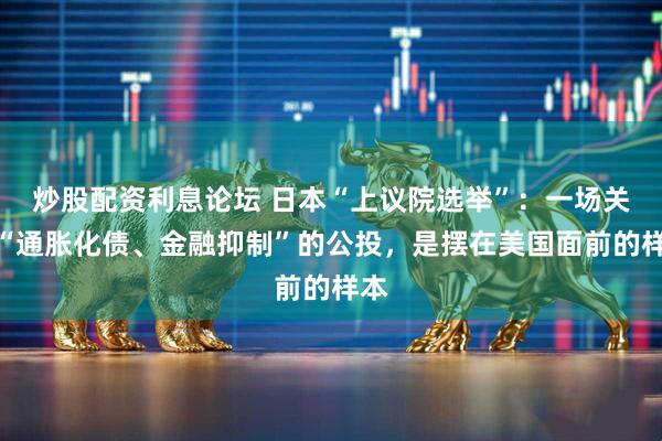 炒股配资利息论坛 日本“上议院选举”：一场关于“通胀化债、金融抑制”的公投，是摆在美国面前的样本
