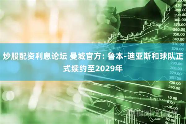 炒股配资利息论坛 曼城官方: 鲁本-迪亚斯和球队正式续约至2029年