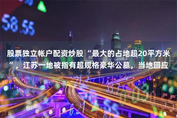 股票独立帐户配资炒股 “最大的占地超20平方米”，江苏一地被指有超规格豪华公墓，当地回应