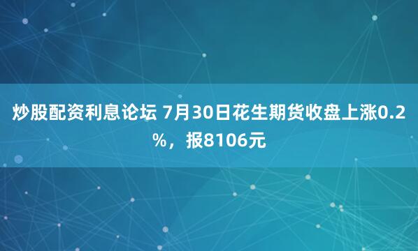 炒股配资利息论坛 7月30日花生期货收盘上涨0.2%，报8106元