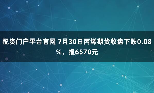 配资门户平台官网 7月30日丙烯期货收盘下跌0.08%，报6570元