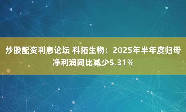 炒股配资利息论坛 科拓生物：2025年半年度归母净利润同比减少5.31%