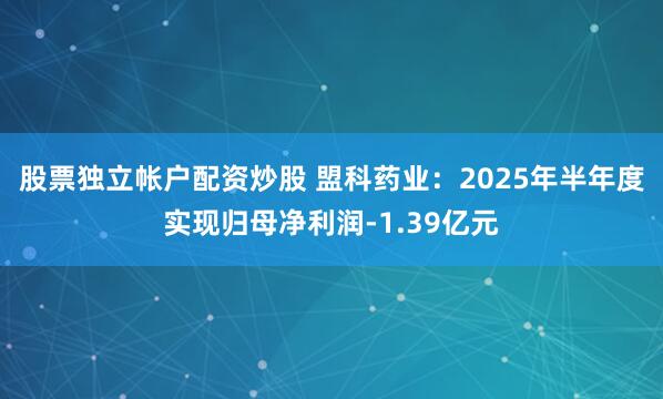 股票独立帐户配资炒股 盟科药业：2025年半年度实现归母净利润-1.39亿元