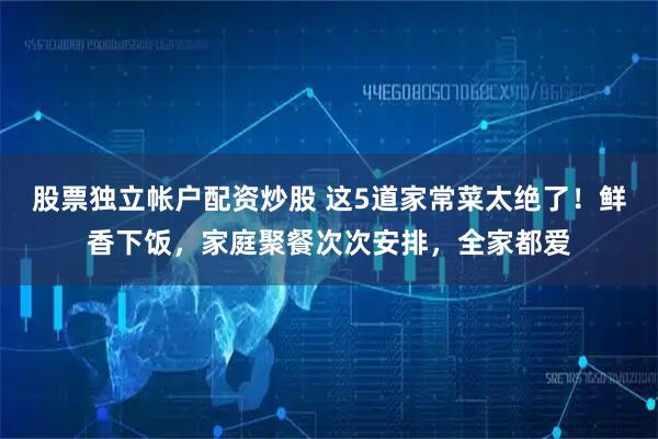 股票独立帐户配资炒股 这5道家常菜太绝了！鲜香下饭，家庭聚餐次次安排，全家都爱