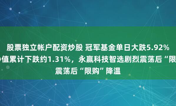 股票独立帐户配资炒股 冠军基金单日大跌5.92%，本周净值累计下跌约1.31%，永赢科技智选剧烈震荡后“限购”降温