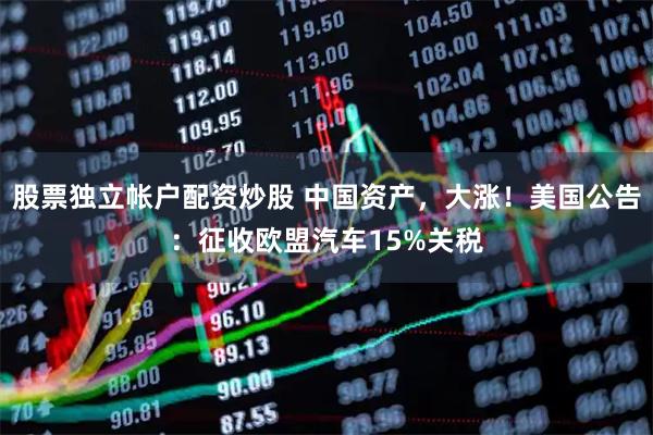 股票独立帐户配资炒股 中国资产，大涨！美国公告：征收欧盟汽车15%关税