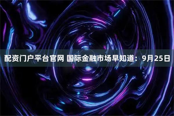 配资门户平台官网 国际金融市场早知道：9月25日
