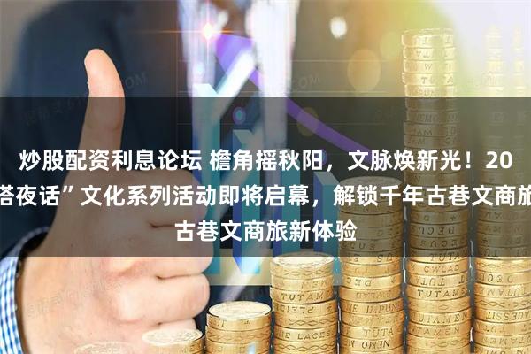 炒股配资利息论坛 檐角摇秋阳，文脉焕新光！2025“白塔夜话”文化系列活动即将启幕，解锁千年古巷文商旅新体验