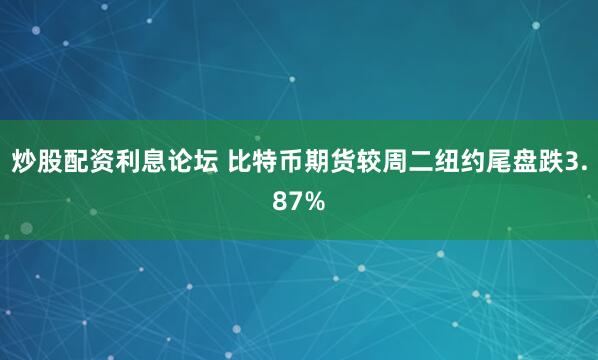 炒股配资利息论坛 比特币期货较周二纽约尾盘跌3.87%