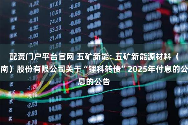 配资门户平台官网 五矿新能: 五矿新能源材料（湖南）股份有限公司关于“锂科转债”2025年付息的公告