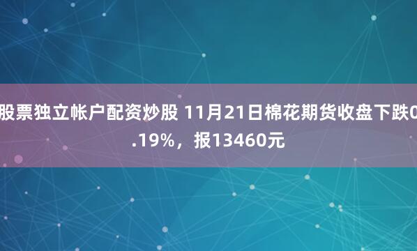 股票独立帐户配资炒股 11月21日棉花期货收盘下跌0.19%，报13460元