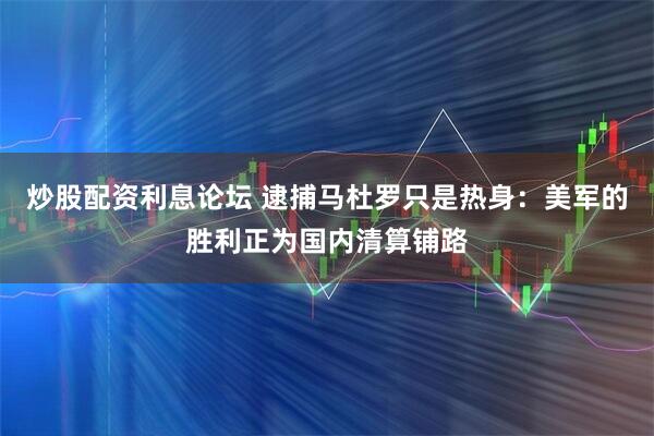 炒股配资利息论坛 逮捕马杜罗只是热身：美军的胜利正为国内清算铺路